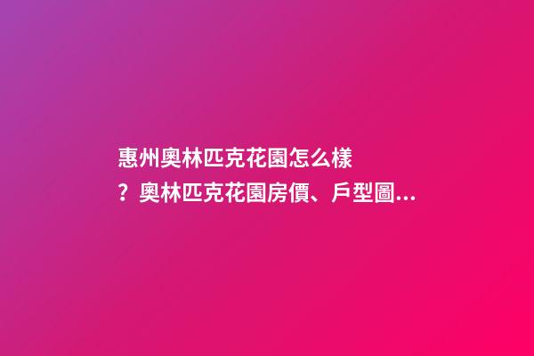 惠州奧林匹克花園怎么樣？奧林匹克花園房價、戶型圖、周邊配套樓盤分析